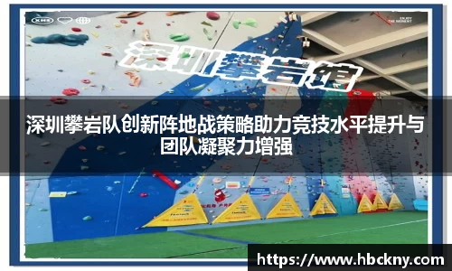 深圳攀岩队创新阵地战策略助力竞技水平提升与团队凝聚力增强